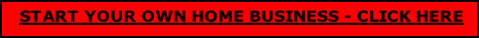 START YOUR OWN HOME BUSINESS - CLICK HERE